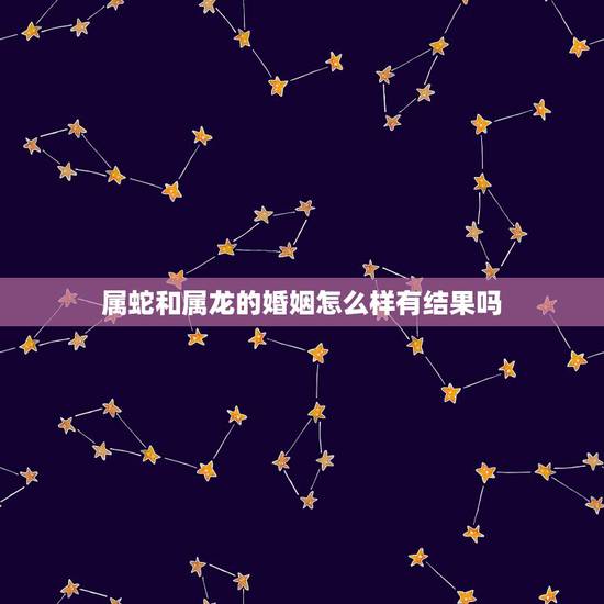 属蛇和属龙的婚姻怎么样有结果吗,男龙女蛇婚姻太痛苦 属蛇和属龙的婚姻怎么样有结果吗,男龙女蛇婚姻太痛苦