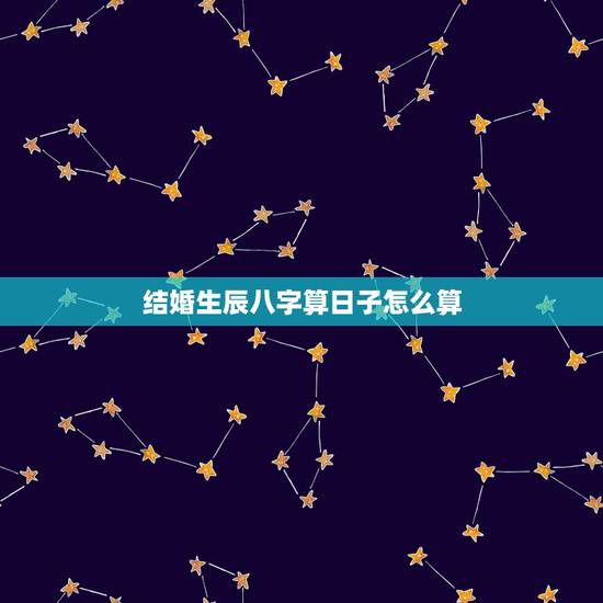 结婚生辰八字算日子怎么算，结婚算日子怎么算的？