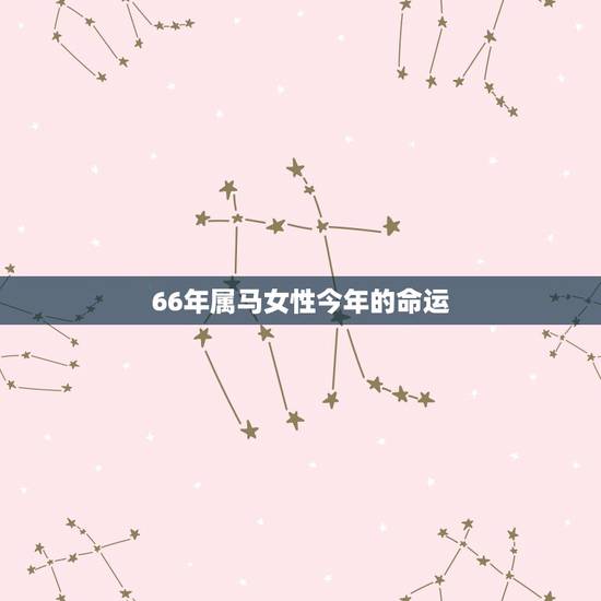 66年属马女性今年的命运,1966年出生属马的人是什么命 66年属马女性今年的命运,1966年出生属马的人是什么命
