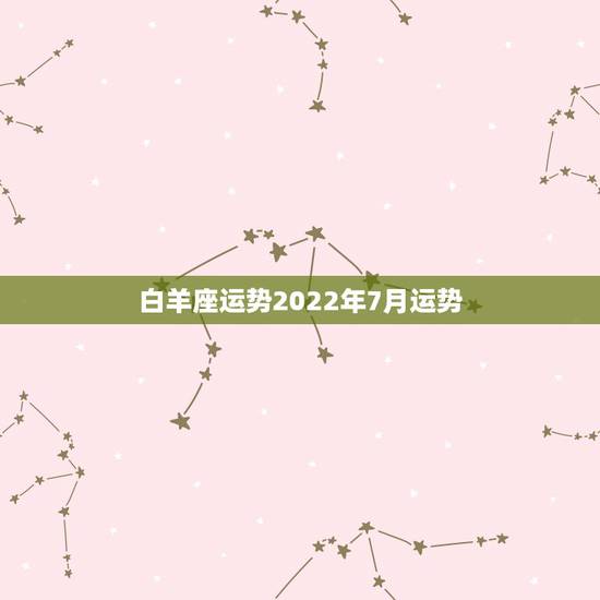 白羊座运势2022年7月运势，白羊座2018年7月运势怎么样？
