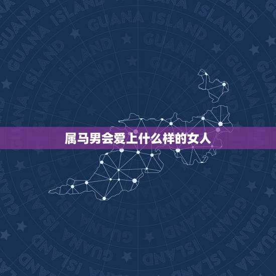 属马男会爱上什么样的女人,属马男喜欢什么样的女人 属马男会爱上什么样的女人,属马男喜欢什么样的女人