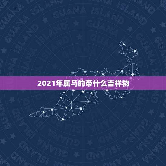 2021年属马的带什么吉祥物,属马人2015年吉祥物都有那些? 2021年属马的带什么吉祥物,属马人2015年吉祥物都有那些?