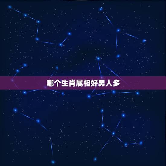 哪个生肖属相好男人多,好男人代表什么生肖 哪个生肖属相好男人多,好男人代表什么生肖