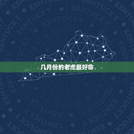 几月份的老虎最好命,属虎的几月出生最好 几月份的老虎最好命,属虎的几月出生最好