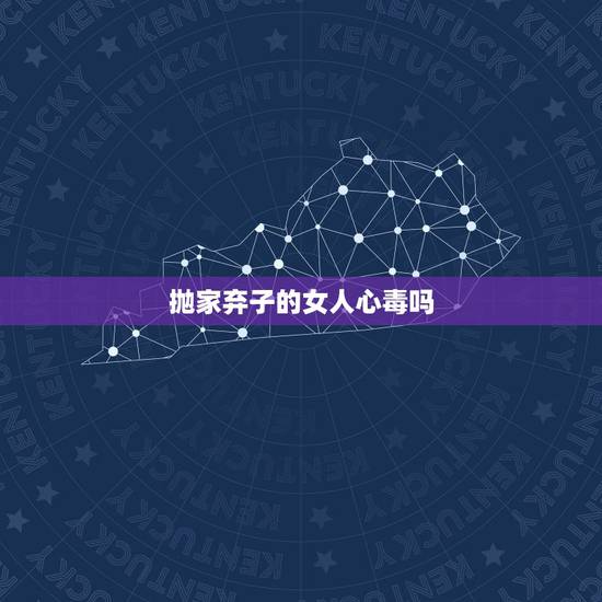 抛家弃子的女人心毒吗,抛家弃子的女人心毒吗 抛家弃子的女人心毒吗,抛家弃子的女人心毒吗