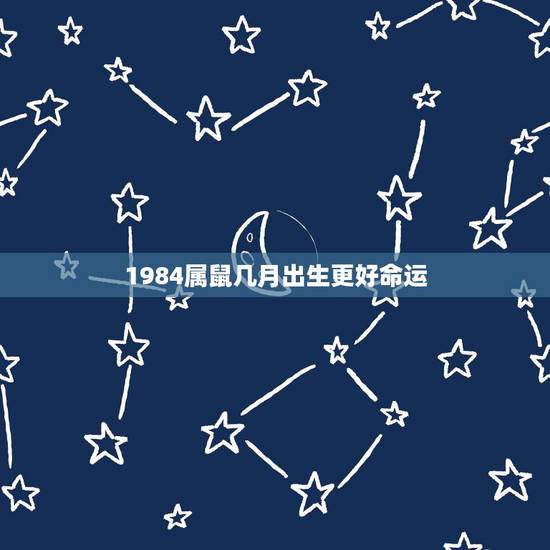 1984属鼠几月出生更好命运,1984年几月出生的命好 1984属鼠几月出生更好命运,1984年几月出生的命好
