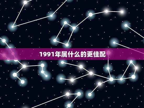 1991年属什么的更佳配,1991年的羊和什么生肖最配 1991年属什么的更佳配,1991年的羊和什么生肖最配