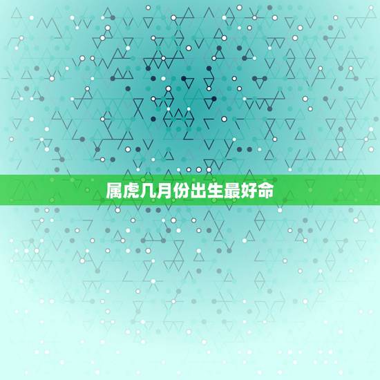 属虎几月份出生最好命，属虎的几月出生最好命