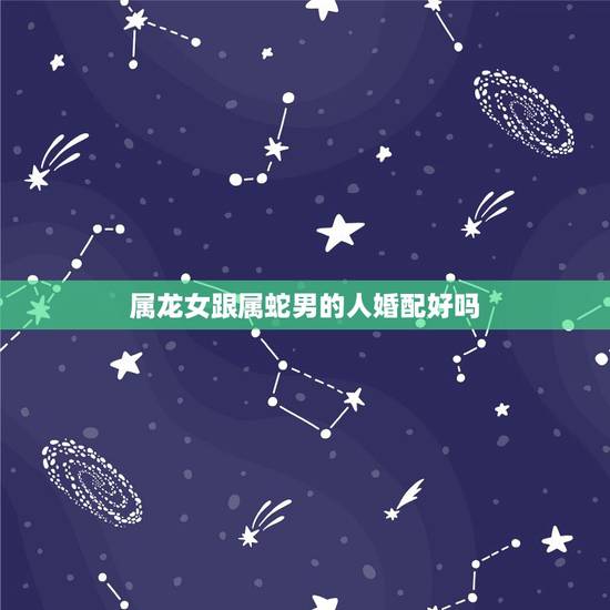 属龙女跟属蛇男的人婚配好吗,女属龙男属蛇可以相配结婚吗 属龙女跟属蛇男的人婚配好吗,女属龙男属蛇可以相配结婚吗
