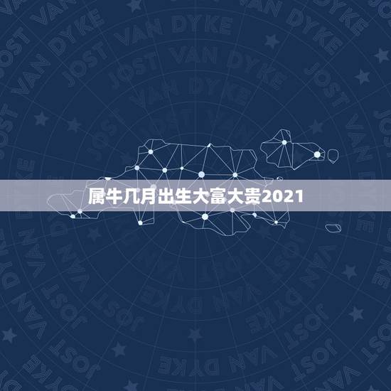 属牛几月出生大富大贵2021，2021年属牛农历一月出生好吗