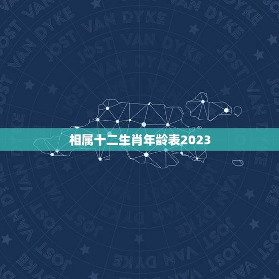 相属十二生肖年龄表2023,2023年十二生肖对照表 相属十二生肖年龄表2023,2023年十二生肖对照表