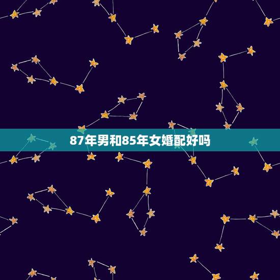 87年男和85年女婚配好吗,85年的牛和87年的兔配吗 87年男和85年女婚配好吗,85年的牛和87年的兔配吗