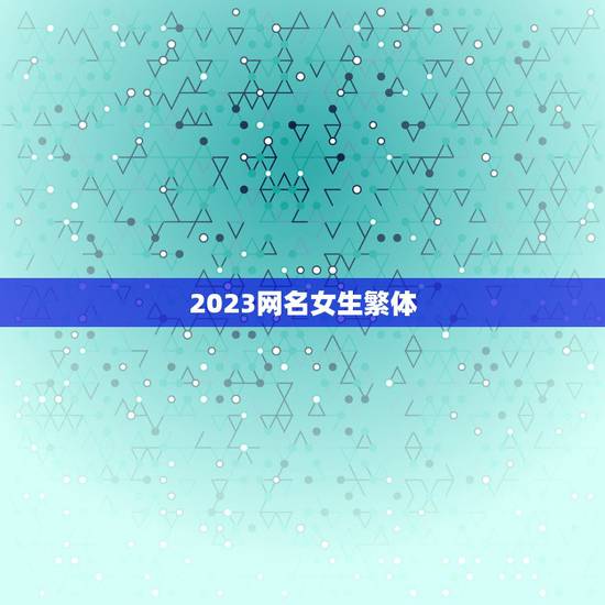 2023网名女生繁体,繁体字女生可爱网名 2023网名女生繁体,繁体字女生可爱网名