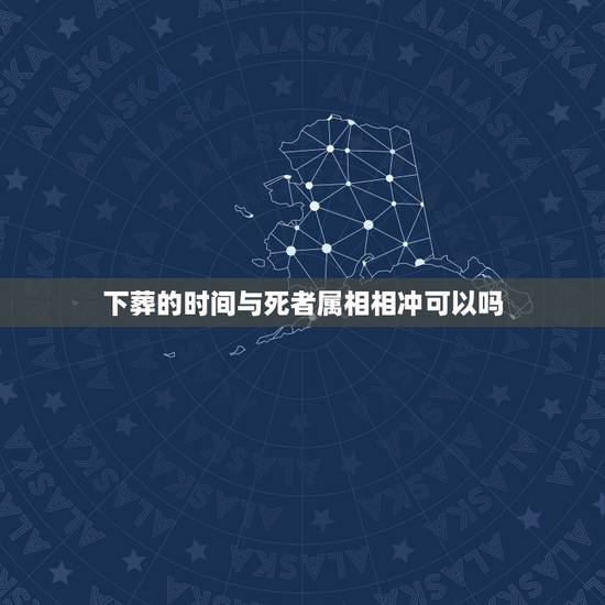 下葬的时间与死者属相相冲可以吗，下葬时生肖相冲的人参加了，为了相处对方
