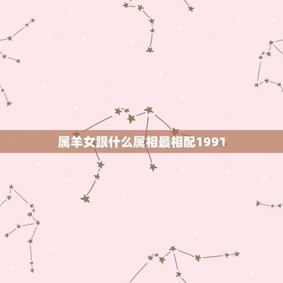 属羊女跟什么属相最相配1991，91年属羊的和什么属相最配