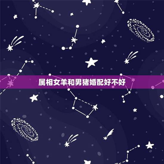 属相女羊和男猪婚配好不好,属相婚配女羊配什么男属相 属相女羊和男猪婚配好不好,属相婚配女羊配什么男属相