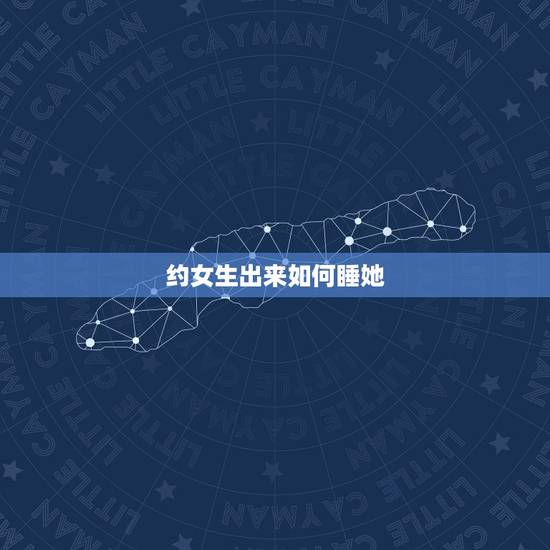 约女生出来如何睡她,约女生,出来吃饭后怎么让她和我去开房 约女生出来如何睡她,约女生,出来吃饭后怎么让她和我去开房