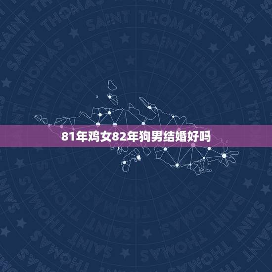 81年鸡女82年狗男结婚好吗，女人是81年属鸡的，男的82年属狗的，是