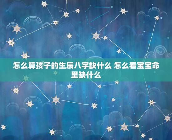 怎么算孩子的生辰八字缺什么 怎么看宝宝命里缺什么 怎么算孩子的生辰八字缺什么 怎么看宝宝命里缺什么