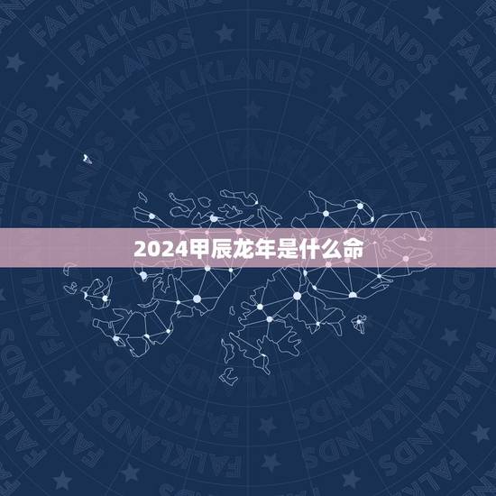 2024甲辰龙年是什么命,2024年本命年要注意什么 2024甲辰龙年是什么命,2024年本命年要注意什么