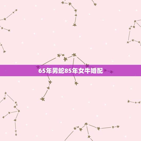 65年男蛇85年女牛婚配，六五年属蛇的八五年属牛的婚配