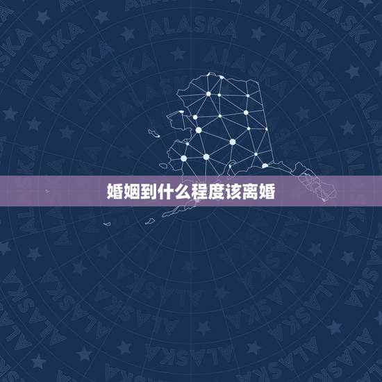 婚姻到什么程度该离婚,婚姻究竟到了什么程度,该决定离婚? 婚姻到什么程度该离婚,婚姻究竟到了什么程度,该决定离婚?