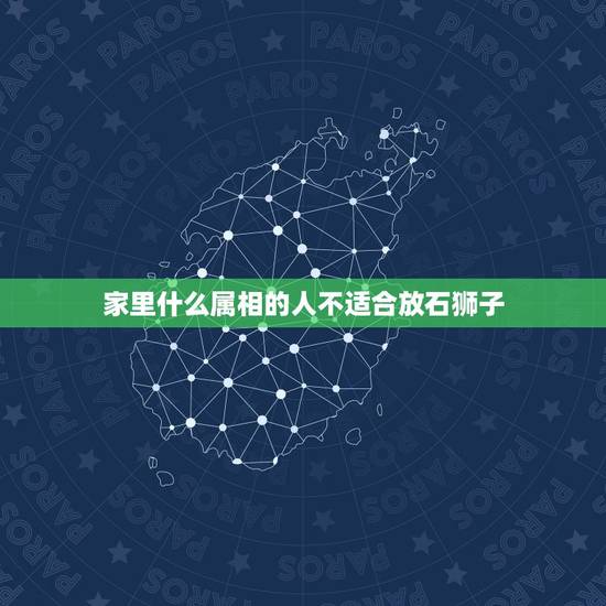 家里什么属相的人不适合放石狮子，家里放石狮子讲究