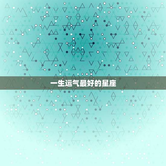 一生运气最好的星座，oo后哪个星座的运气最好的