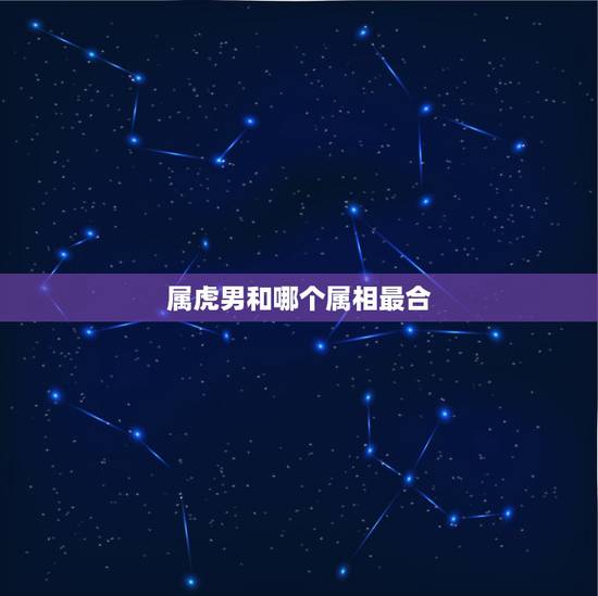 属虎男和哪个属相最合，属虎的和什么属相最配
