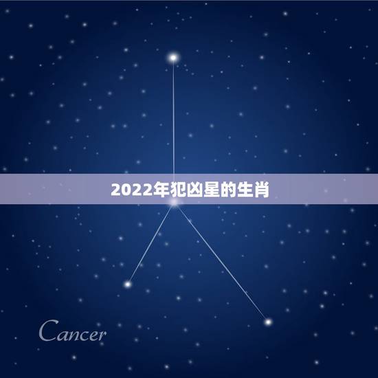 2022年犯凶星的生肖，犯凶星的属相是什么