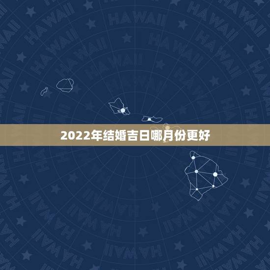 2022年结婚吉日哪月份更好，2022年结婚吉日一览表
