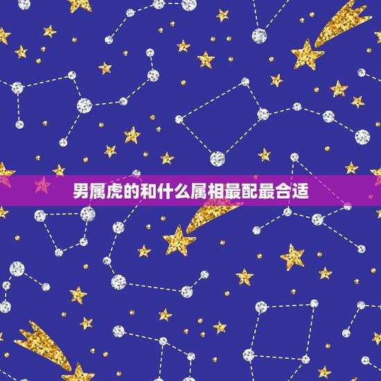 男属虎的和什么属相最配最合适，男属虎的和什么属相最配