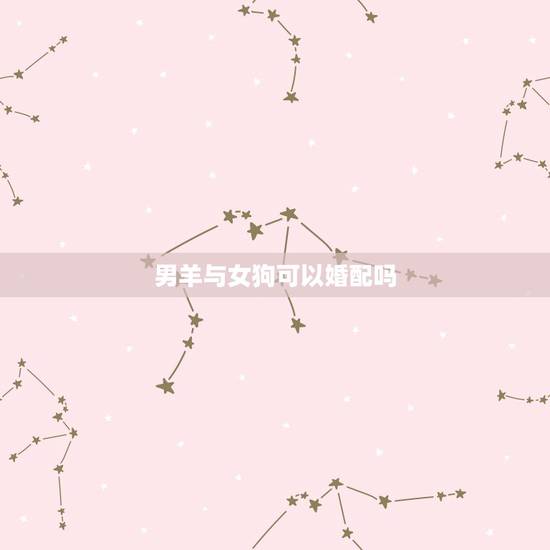 男羊与女狗可以婚配吗，男属羊女属狗相配吗男1991年羊与女1994年狗