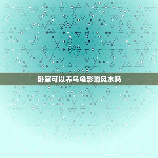 卧室可以养乌龟影响风水吗，在房间养乌龟影响风水？
