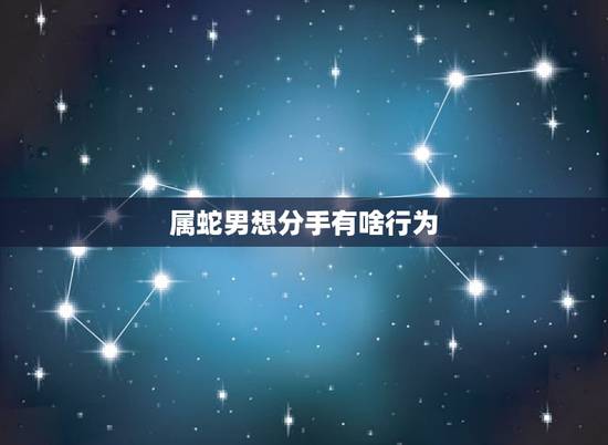 属蛇男想分手有啥行为,和属蛇男人分手不容易 属蛇男想分手有啥行为,和属蛇男人分手不容易