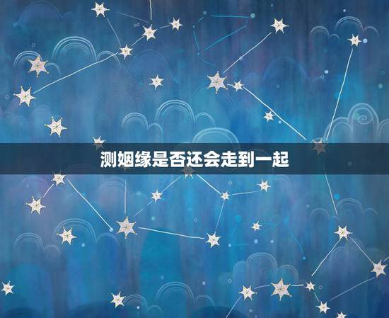 测姻缘是否还会走到一起，但求的姻缘签是好的、两个人会走到一起的么
