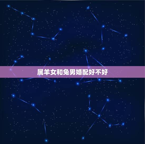 属羊女和兔男婚配好不好,男属兔的能和属羊女的在一起幸福吗 属羊女和兔男婚配好不好,男属兔的能和属羊女的在一起幸福吗