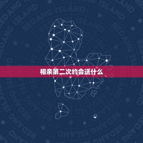 相亲第二次约会送什么，相亲后，第二次约会安排在几天以后？
