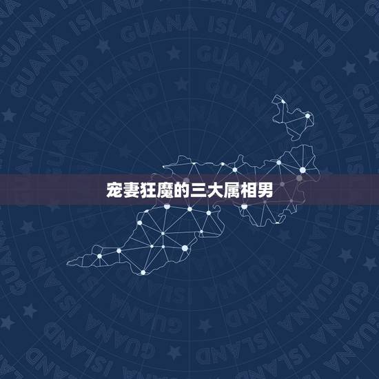 宠妻狂魔的三大属相男,男人越宠妻,身上越会有哪3种特征? 宠妻狂魔的三大属相男,男人越宠妻,身上越会有哪3种特征?