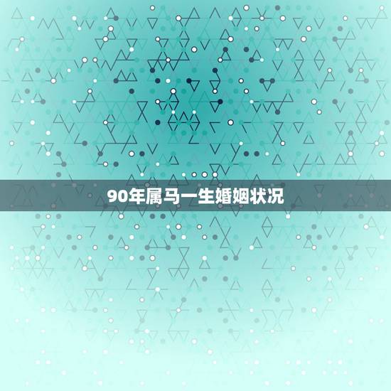 90年属马一生婚姻状况，90年属马2月20农历，婚姻状况怎么样，