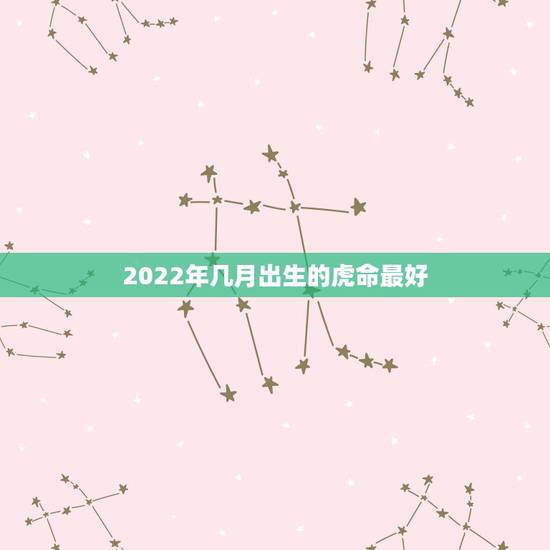 2022年几月出生的虎命最好,2022年牛宝宝几月出生最好 2022年几月出生的虎命最好,2022年牛宝宝几月出生最好