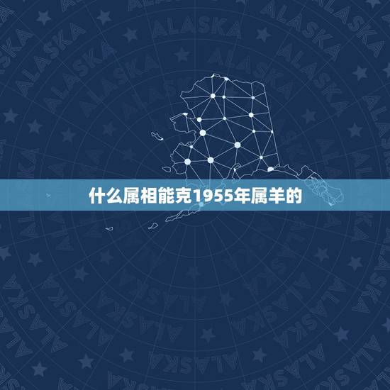 什么属相能克1955年属羊的，属羊和什么属相相克