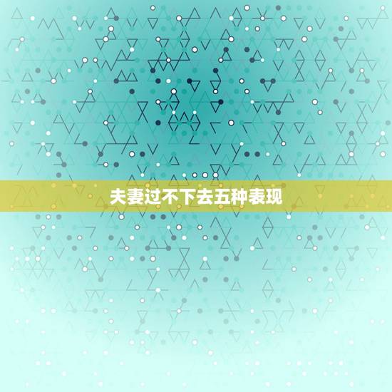 夫妻过不下去五种表现，夫妻之间没感情的5种表现是什么？