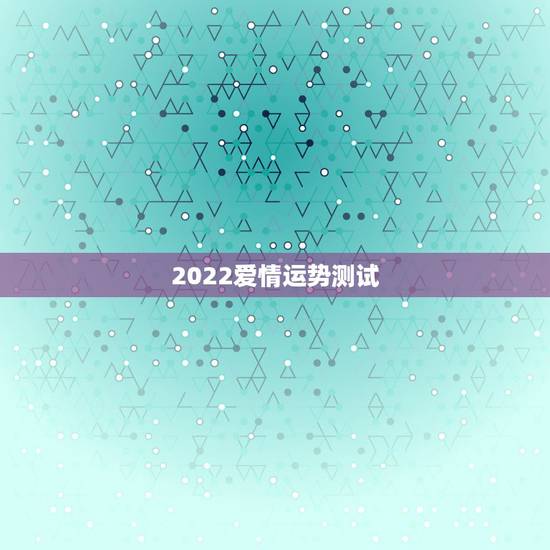 2022爱情运势测试,八字测2022年运势免费 2022爱情运势测试,八字测2022年运势免费