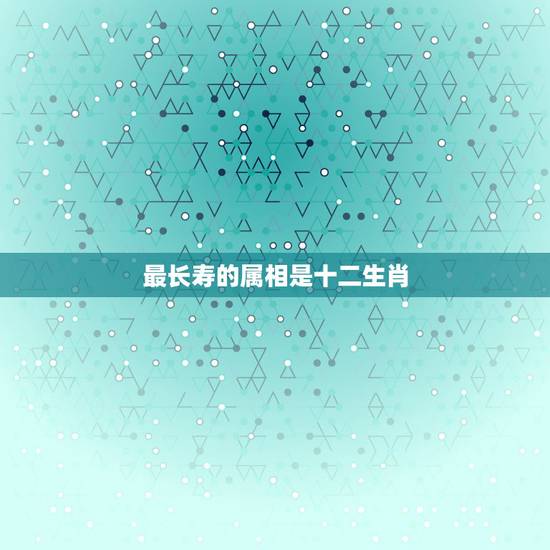 最长寿的属相是十二生肖，12生肖寿命最长的动物什么
