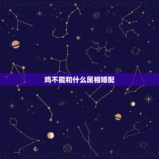 鸡不能和什么属相婚配，属鸡和什么属相相配