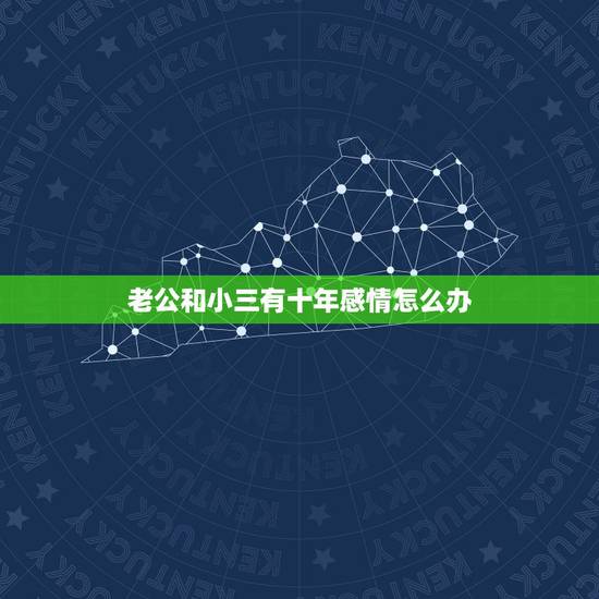 老公和小三有十年感情怎么办，发现老公有小三并且在一起十年了，怎么应对