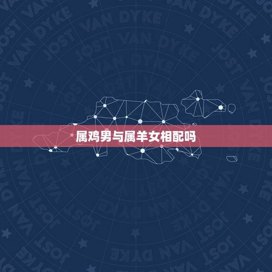 属鸡男与属羊女相配吗，属鸡男和属羊女相配吗