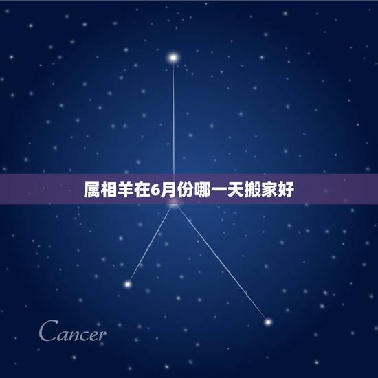 属相羊在6月份哪一天搬家好，本人属羊。1955年生人。阴历6月哪天搬家