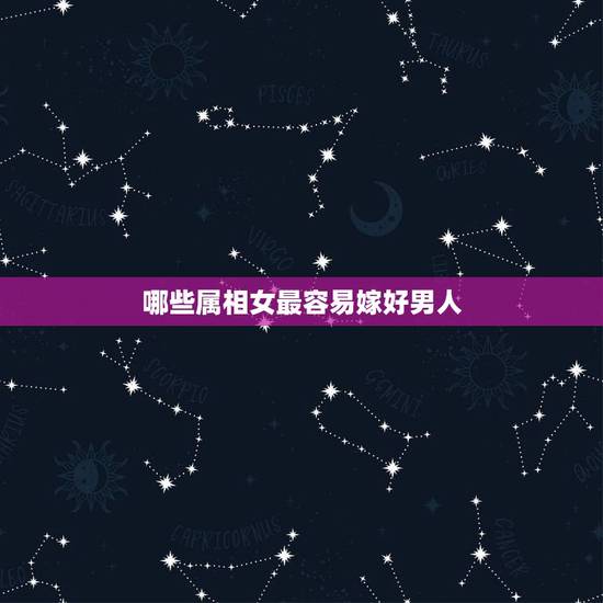 哪些属相女最容易嫁好男人,12生肖中哪些女人能嫁个好男人 哪些属相女最容易嫁好男人,12生肖中哪些女人能嫁个好男人